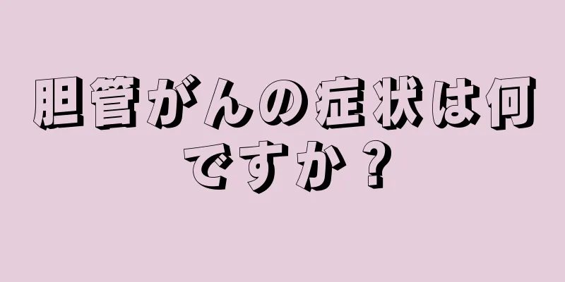 胆管がんの症状は何ですか？