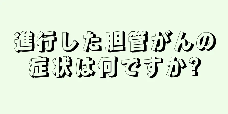 進行した胆管がんの症状は何ですか?