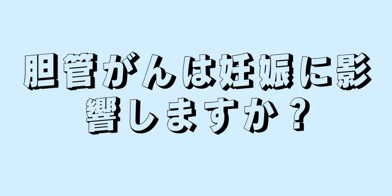 胆管がんは妊娠に影響しますか？