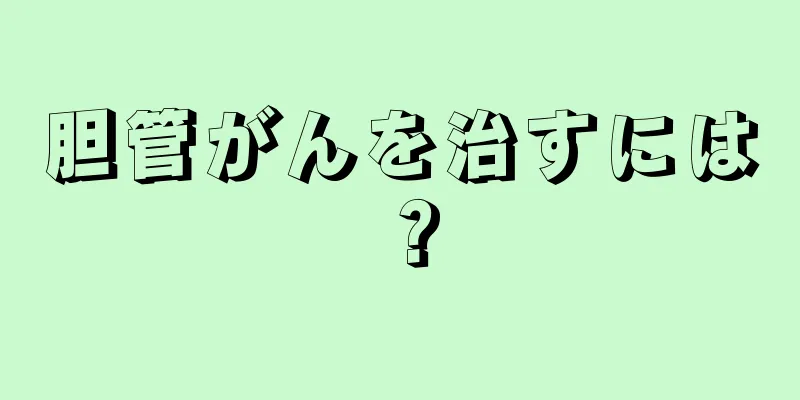 胆管がんを治すには？