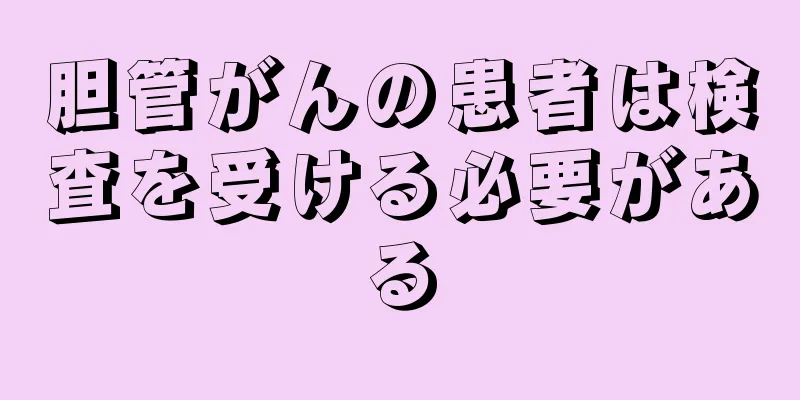 胆管がんの患者は検査を受ける必要がある