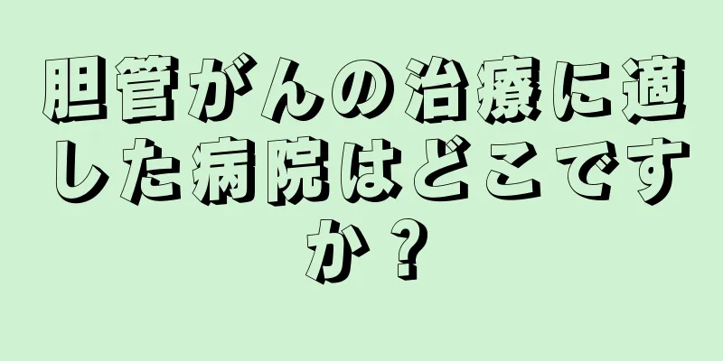 胆管がんの治療に適した病院はどこですか？