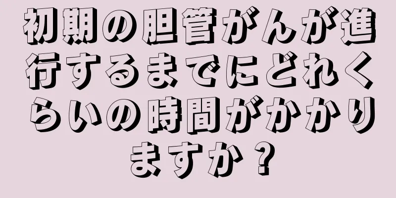 初期の胆管がんが進行するまでにどれくらいの時間がかかりますか？