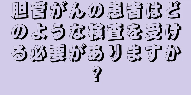 胆管がんの患者はどのような検査を受ける必要がありますか?
