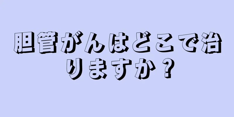 胆管がんはどこで治りますか？