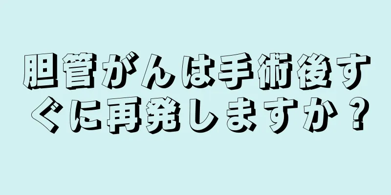 胆管がんは手術後すぐに再発しますか？