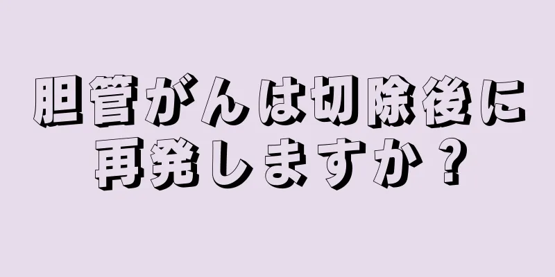 胆管がんは切除後に再発しますか？