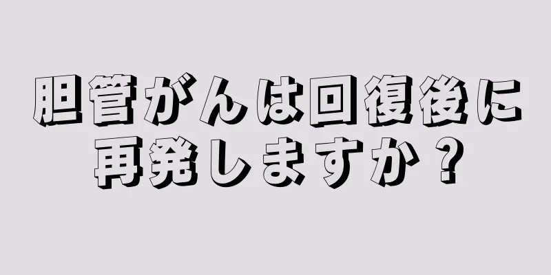 胆管がんは回復後に再発しますか？