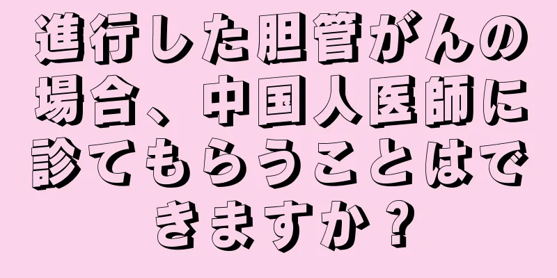進行した胆管がんの場合、中国人医師に診てもらうことはできますか？