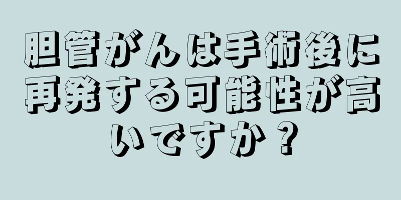 胆管がんは手術後に再発する可能性が高いですか？