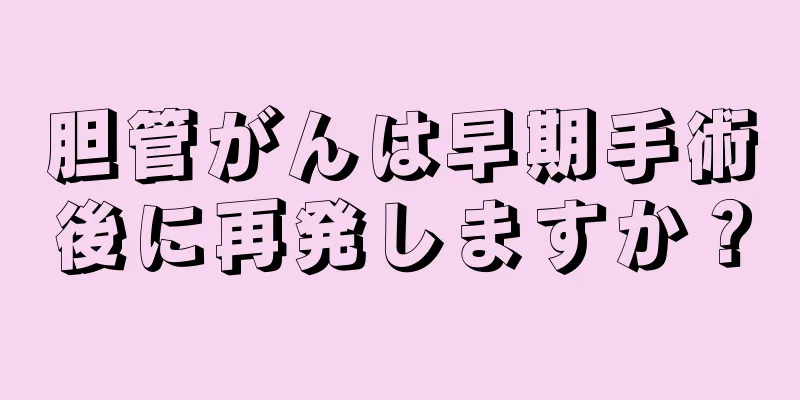 胆管がんは早期手術後に再発しますか？