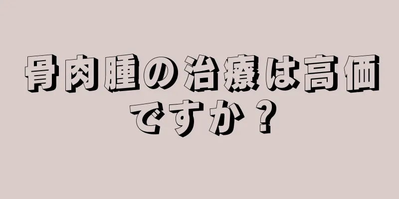 骨肉腫の治療は高価ですか？