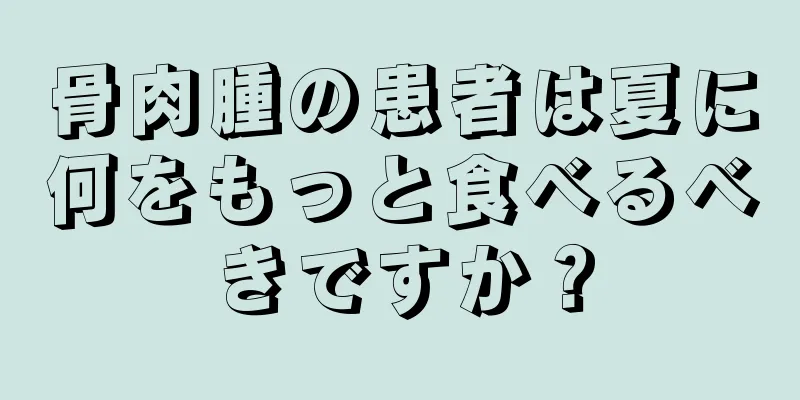 骨肉腫の患者は夏に何をもっと食べるべきですか？