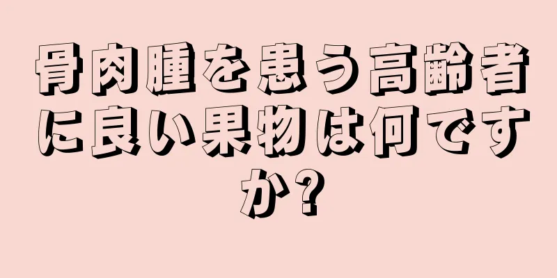 骨肉腫を患う高齢者に良い果物は何ですか?