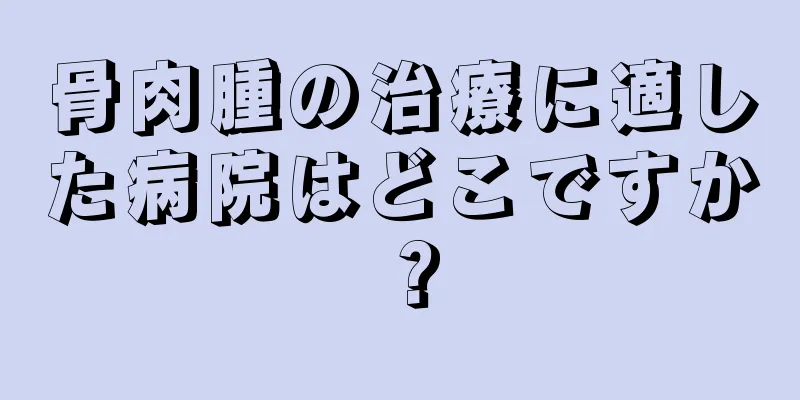 骨肉腫の治療に適した病院はどこですか？