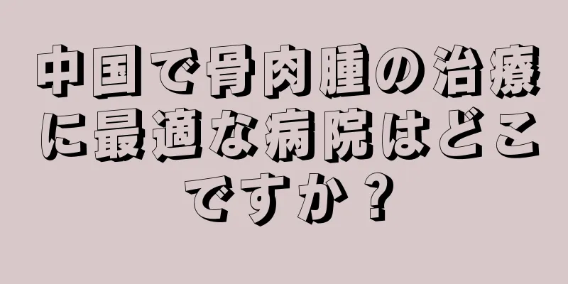中国で骨肉腫の治療に最適な病院はどこですか？