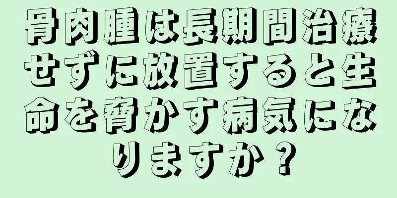 骨肉腫は長期間治療せずに放置すると生命を脅かす病気になりますか？
