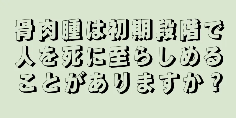 骨肉腫は初期段階で人を死に至らしめることがありますか？