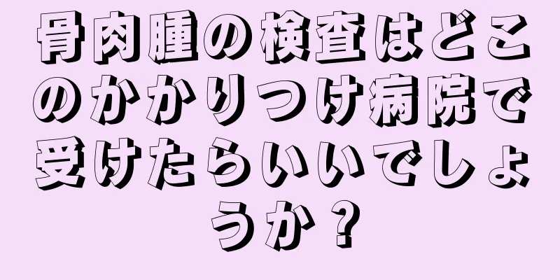 骨肉腫の検査はどこのかかりつけ病院で受けたらいいでしょうか？