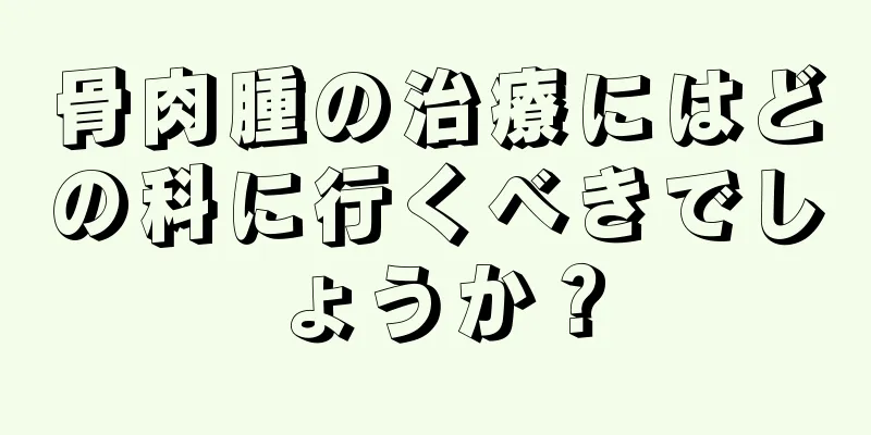 骨肉腫の治療にはどの科に行くべきでしょうか？