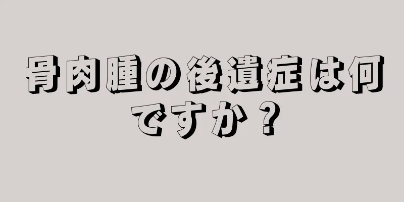 骨肉腫の後遺症は何ですか？