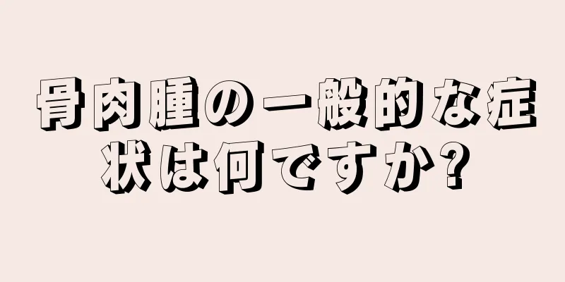骨肉腫の一般的な症状は何ですか?