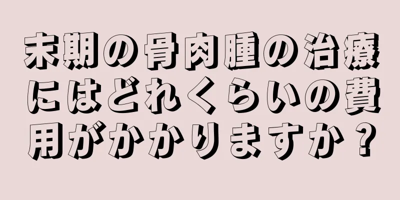 末期の骨肉腫の治療にはどれくらいの費用がかかりますか？