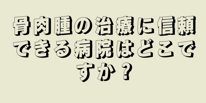 骨肉腫の治療に信頼できる病院はどこですか？