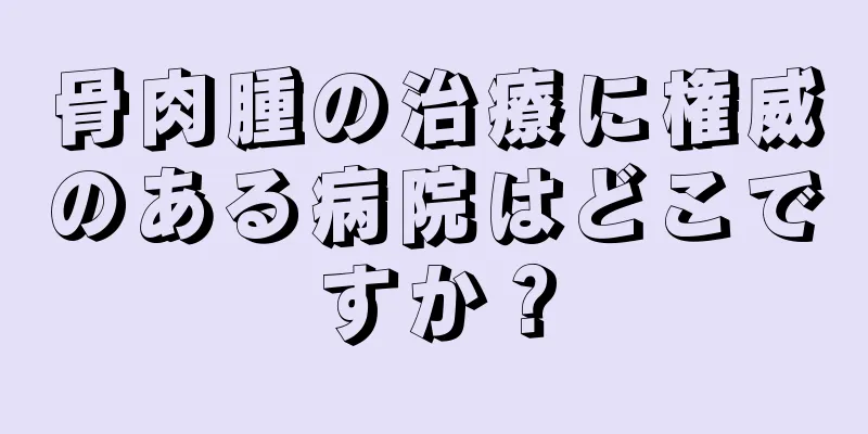 骨肉腫の治療に権威のある病院はどこですか？