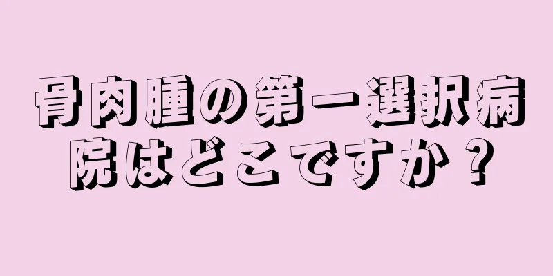 骨肉腫の第一選択病院はどこですか？