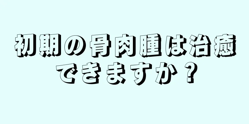 初期の骨肉腫は治癒できますか？