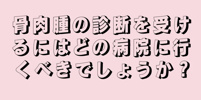 骨肉腫の診断を受けるにはどの病院に行くべきでしょうか？