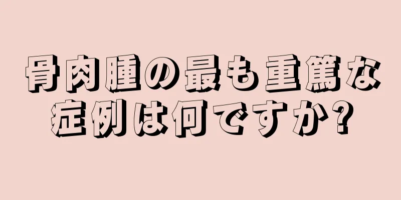 骨肉腫の最も重篤な症例は何ですか?