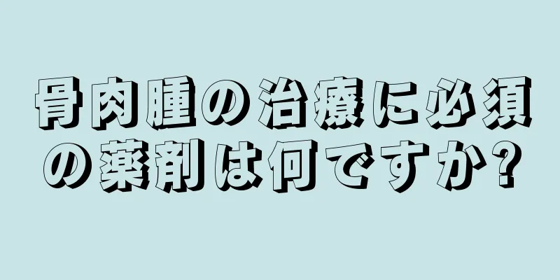 骨肉腫の治療に必須の薬剤は何ですか?