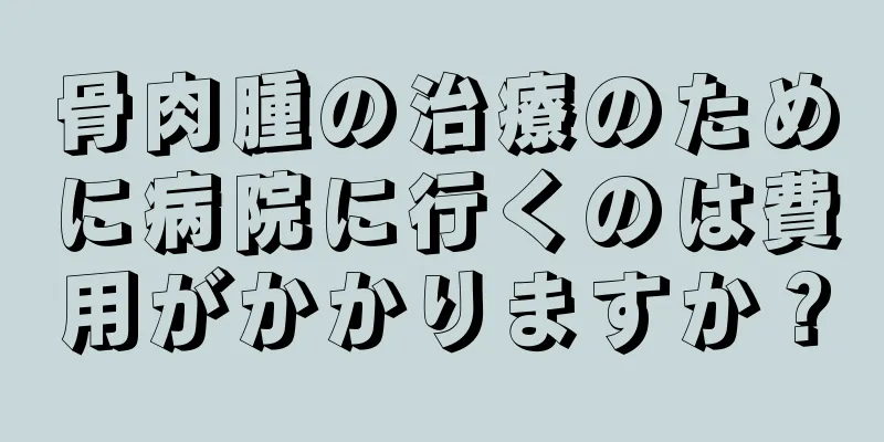 骨肉腫の治療のために病院に行くのは費用がかかりますか？
