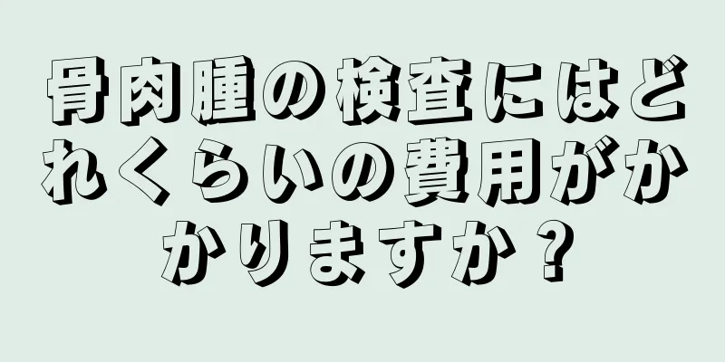 骨肉腫の検査にはどれくらいの費用がかかりますか？