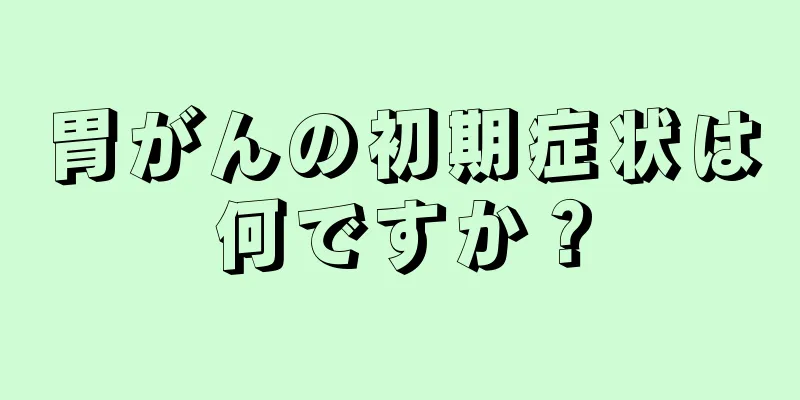 胃がんの初期症状は何ですか？