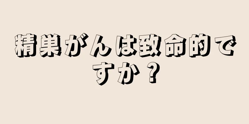 精巣がんは致命的ですか？