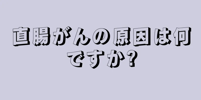 直腸がんの原因は何ですか?