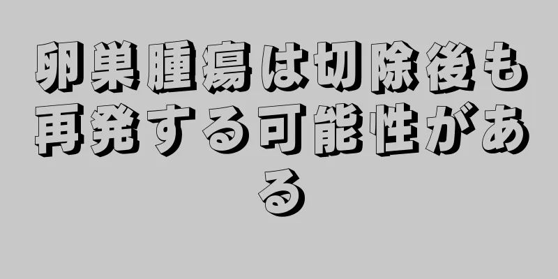 卵巣腫瘍は切除後も再発する可能性がある