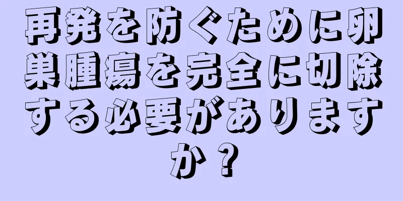再発を防ぐために卵巣腫瘍を完全に切除する必要がありますか？