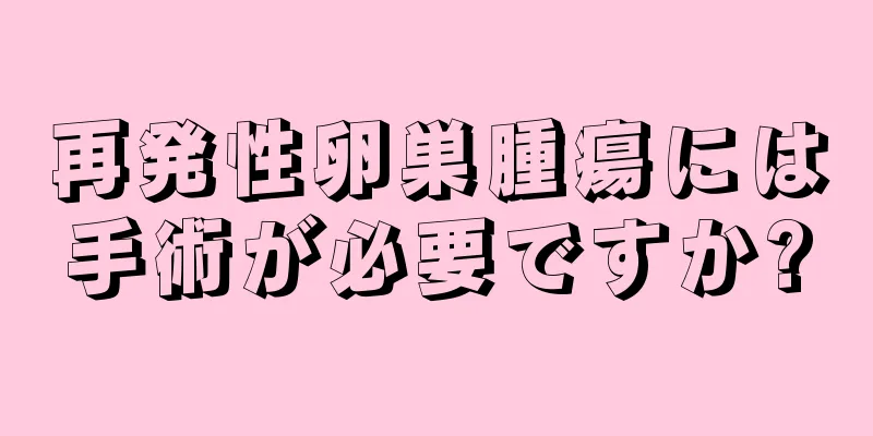 再発性卵巣腫瘍には手術が必要ですか?