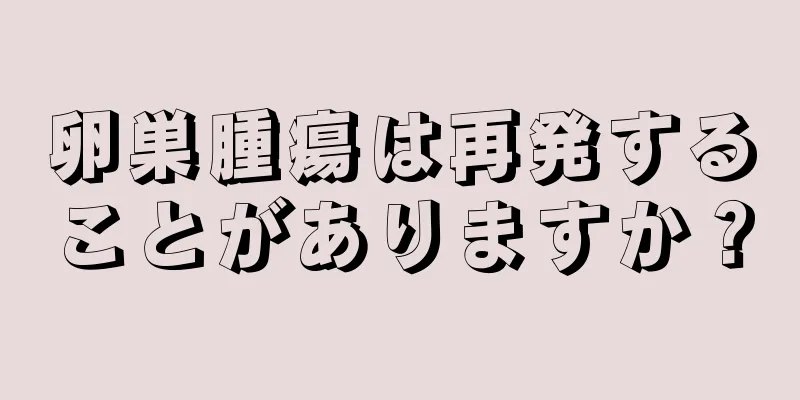 卵巣腫瘍は再発することがありますか？