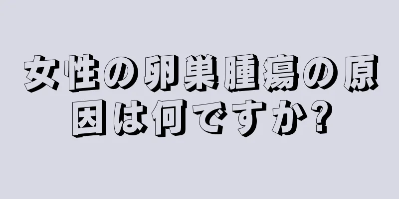 女性の卵巣腫瘍の原因は何ですか?