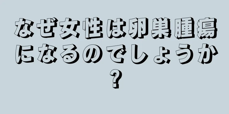 なぜ女性は卵巣腫瘍になるのでしょうか?