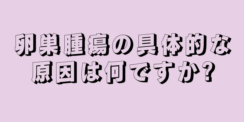 卵巣腫瘍の具体的な原因は何ですか?
