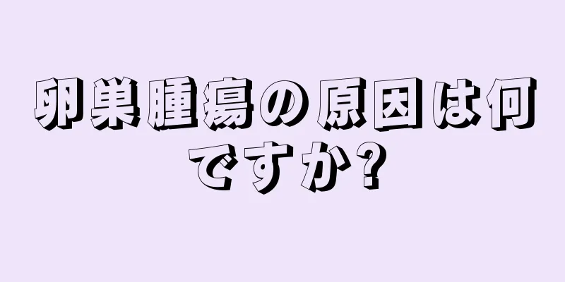 卵巣腫瘍の原因は何ですか?