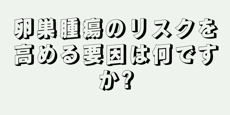 卵巣腫瘍のリスクを高める要因は何ですか?