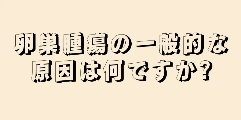 卵巣腫瘍の一般的な原因は何ですか?