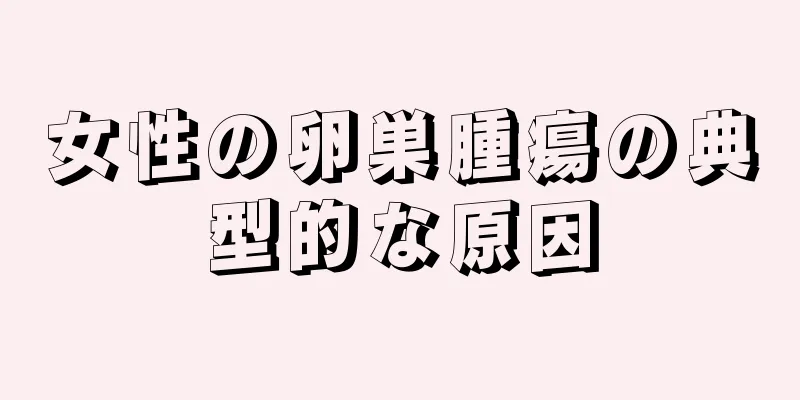 女性の卵巣腫瘍の典型的な原因
